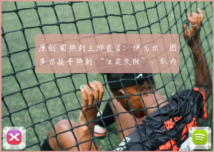 原创 前热刺主帅直言:伊戈尔・图多尔接手热刺 “注定失败”,队内氛围 “ toxic 至极”