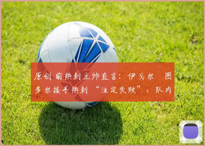 原创 前热刺主帅直言：伊戈尔・图多尔接手热刺 “注定失败”，队内氛围 “ toxic 至极”