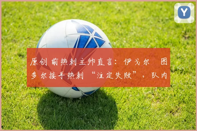 原创 前热刺主帅直言：伊戈尔・图多尔接手热刺 “注定失败”，队内氛围 “ toxic 至极”