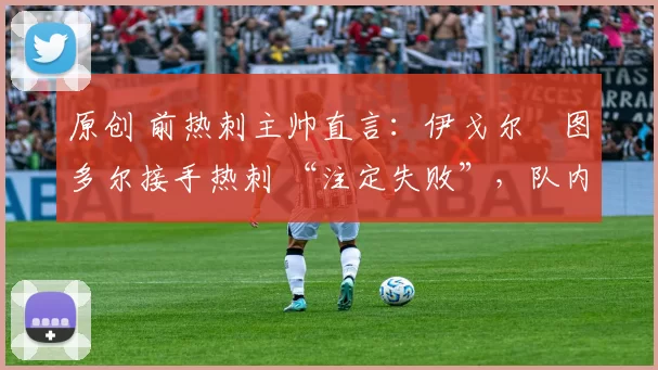 原创 前热刺主帅直言：伊戈尔・图多尔接手热刺 “注定失败”，队内氛围 “ toxic 至极”