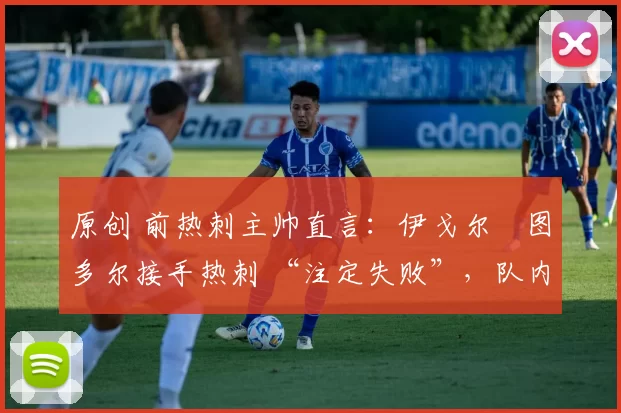 原创 前热刺主帅直言:伊戈尔・图多尔接手热刺 “注定失败”,队内氛围 “ toxic 至极”