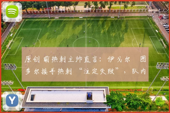 原创 前热刺主帅直言：伊戈尔・图多尔接手热刺 “注定失败”，队内氛围 “ toxic 至极”