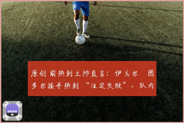 原创 前热刺主帅直言：伊戈尔・图多尔接手热刺 “注定失败”，队内氛围 “ toxic 至极”