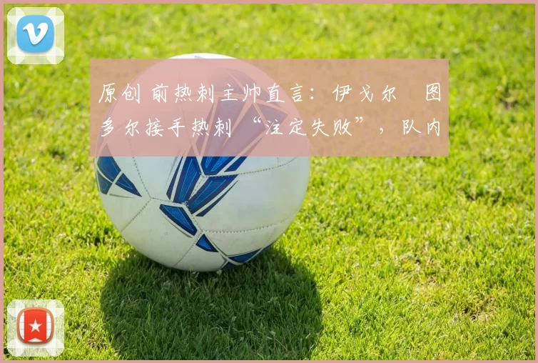 原创 前热刺主帅直言:伊戈尔・图多尔接手热刺 “注定失败”,队内氛围 “ toxic 至极”