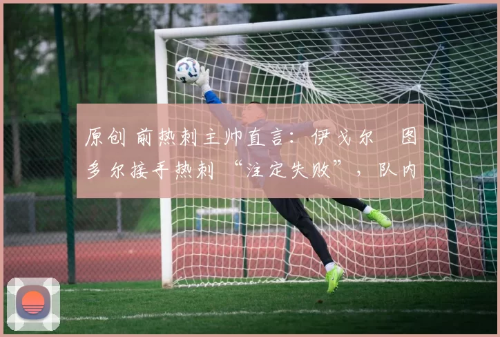 原创 前热刺主帅直言：伊戈尔・图多尔接手热刺 “注定失败”，队内氛围 “ toxic 至极”