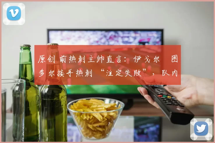 原创 前热刺主帅直言：伊戈尔・图多尔接手热刺 “注定失败”，队内氛围 “ toxic 至极”