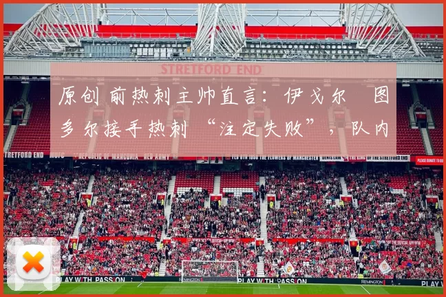 原创 前热刺主帅直言：伊戈尔・图多尔接手热刺 “注定失败”，队内氛围 “ toxic 至极”