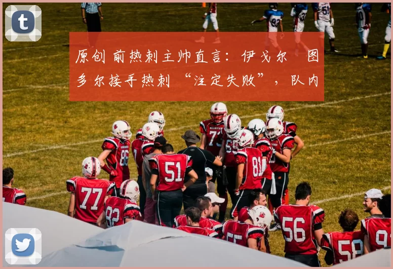 原创 前热刺主帅直言：伊戈尔・图多尔接手热刺 “注定失败”，队内氛围 “ toxic 至极”