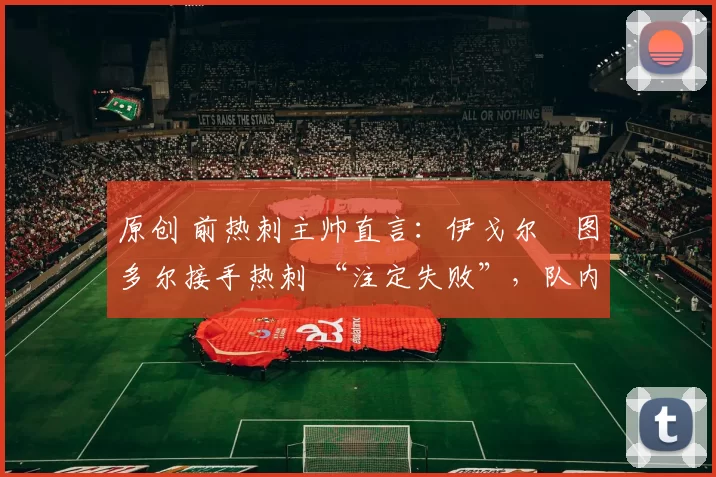 原创 前热刺主帅直言：伊戈尔・图多尔接手热刺 “注定失败”，队内氛围 “ toxic 至极”