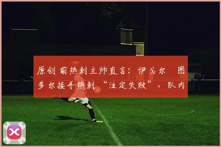 原创 前热刺主帅直言：伊戈尔・图多尔接手热刺 “注定失败”，队内氛围 “ toxic 至极”