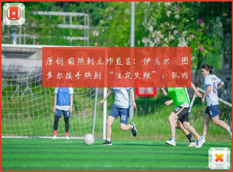 原创 前热刺主帅直言:伊戈尔・图多尔接手热刺 “注定失败”,队内氛围 “ toxic 至极”