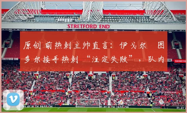 原创 前热刺主帅直言：伊戈尔・图多尔接手热刺 “注定失败”，队内氛围 “ toxic 至极”
