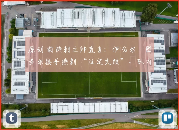 原创 前热刺主帅直言：伊戈尔・图多尔接手热刺 “注定失败”，队内氛围 “ toxic 至极”