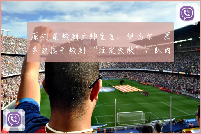 原创 前热刺主帅直言：伊戈尔・图多尔接手热刺 “注定失败”，队内氛围 “ toxic 至极”