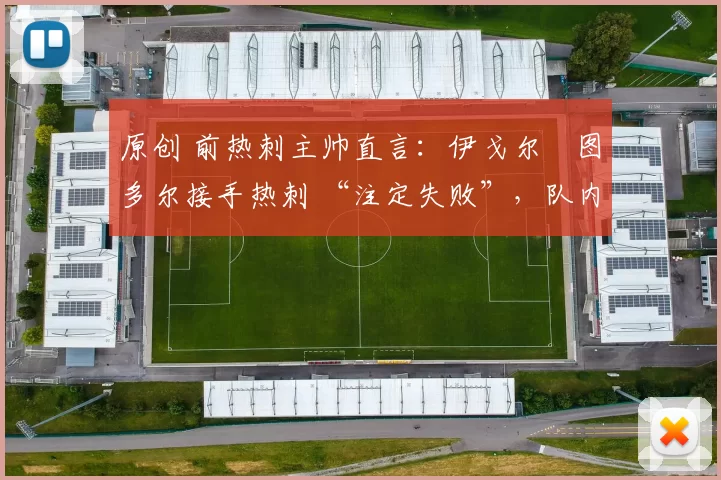 原创 前热刺主帅直言:伊戈尔・图多尔接手热刺 “注定失败”,队内氛围 “ toxic 至极”