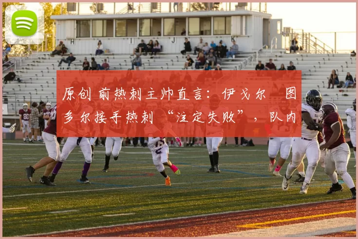 原创 前热刺主帅直言：伊戈尔・图多尔接手热刺 “注定失败”，队内氛围 “ toxic 至极”