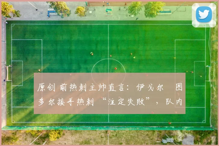 原创 前热刺主帅直言：伊戈尔・图多尔接手热刺 “注定失败”，队内氛围 “ toxic 至极”