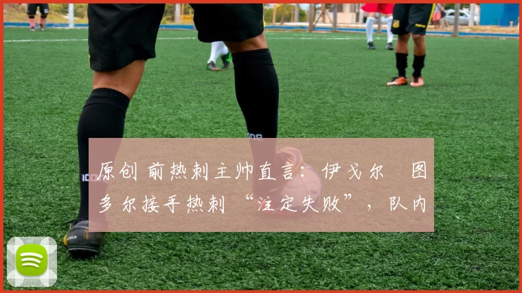 原创 前热刺主帅直言:伊戈尔・图多尔接手热刺 “注定失败”,队内氛围 “ toxic 至极”