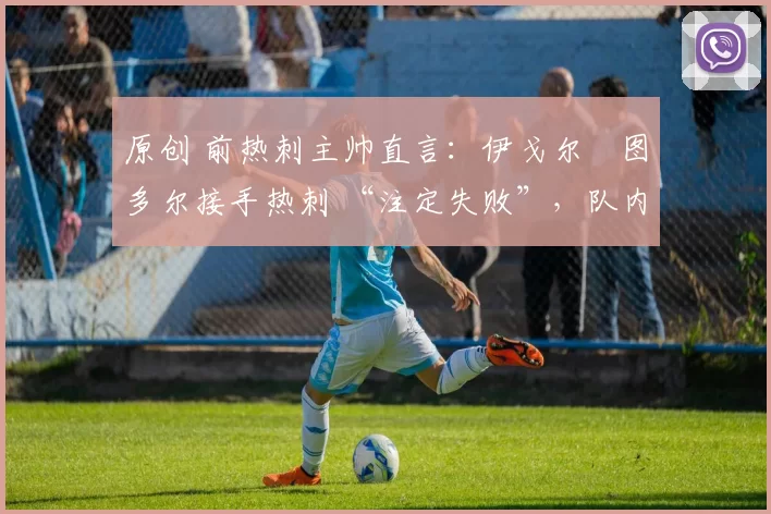 原创 前热刺主帅直言:伊戈尔・图多尔接手热刺 “注定失败”,队内氛围 “ toxic 至极”