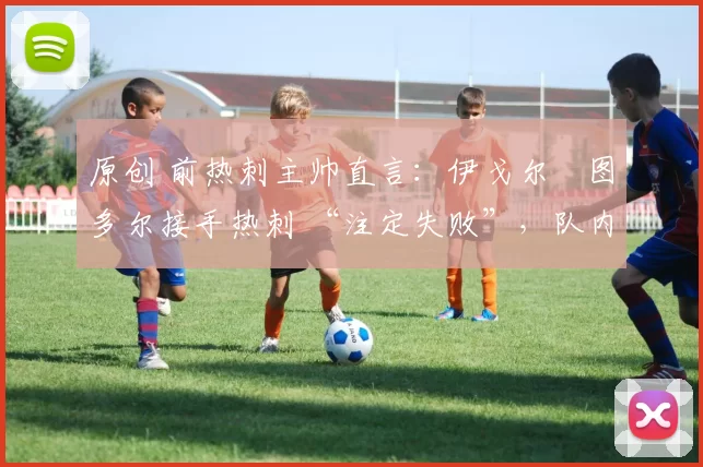 原创 前热刺主帅直言：伊戈尔・图多尔接手热刺 “注定失败”，队内氛围 “ toxic 至极”