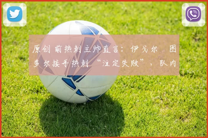 原创 前热刺主帅直言：伊戈尔・图多尔接手热刺 “注定失败”，队内氛围 “ toxic 至极”