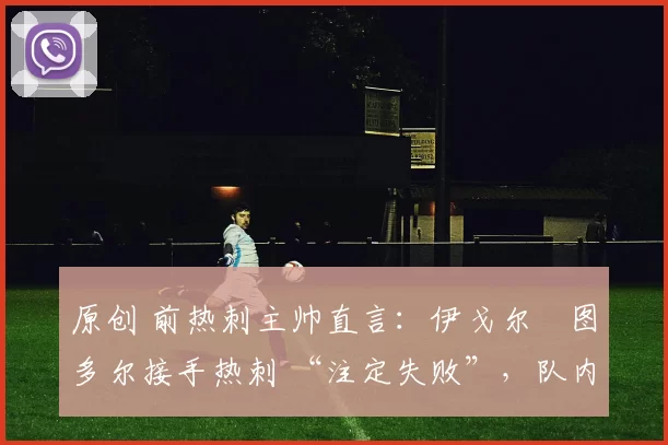 原创 前热刺主帅直言:伊戈尔・图多尔接手热刺 “注定失败”,队内氛围 “ toxic 至极”