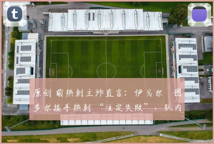 原创 前热刺主帅直言：伊戈尔・图多尔接手热刺 “注定失败”，队内氛围 “ toxic 至极”