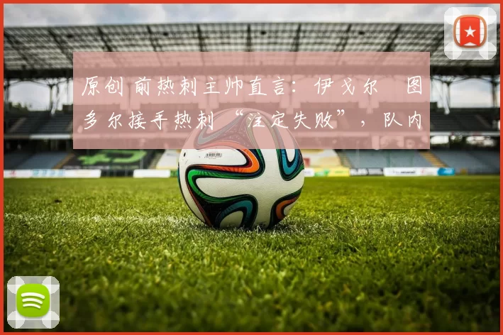 原创 前热刺主帅直言：伊戈尔・图多尔接手热刺 “注定失败”，队内氛围 “ toxic 至极”