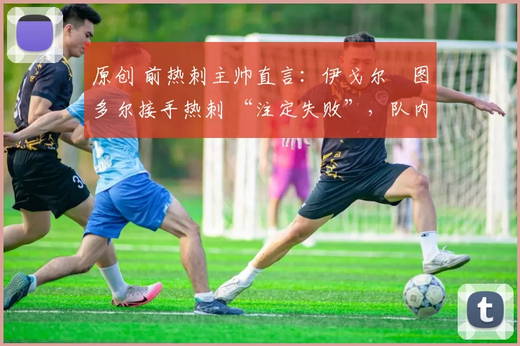 原创 前热刺主帅直言：伊戈尔・图多尔接手热刺 “注定失败”，队内氛围 “ toxic 至极”