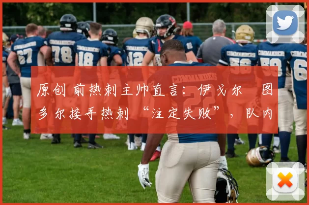 原创 前热刺主帅直言：伊戈尔・图多尔接手热刺 “注定失败”，队内氛围 “ toxic 至极”