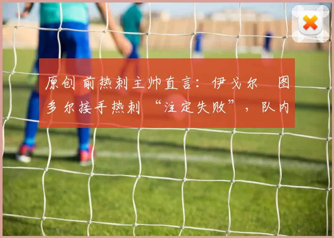 原创 前热刺主帅直言：伊戈尔・图多尔接手热刺 “注定失败”，队内氛围 “ toxic 至极”