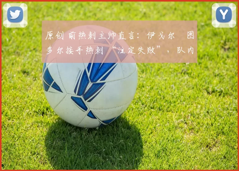 原创 前热刺主帅直言：伊戈尔・图多尔接手热刺 “注定失败”，队内氛围 “ toxic 至极”