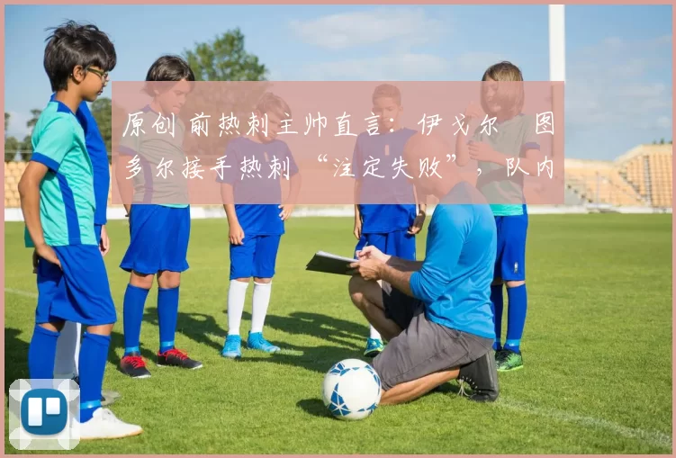 原创 前热刺主帅直言:伊戈尔・图多尔接手热刺 “注定失败”,队内氛围 “ toxic 至极”