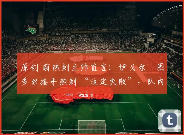 原创 前热刺主帅直言：伊戈尔・图多尔接手热刺 “注定失败”，队内氛围 “ toxic 至极”