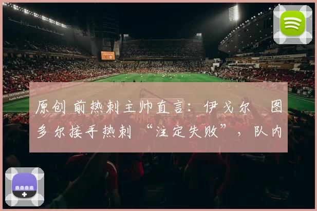 原创 前热刺主帅直言:伊戈尔・图多尔接手热刺 “注定失败”,队内氛围 “ toxic 至极”