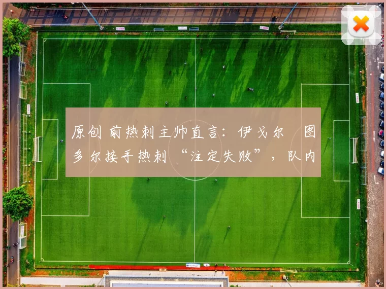 原创 前热刺主帅直言：伊戈尔・图多尔接手热刺 “注定失败”，队内氛围 “ toxic 至极”