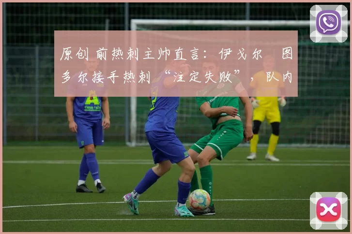 原创 前热刺主帅直言:伊戈尔・图多尔接手热刺 “注定失败”,队内氛围 “ toxic 至极”