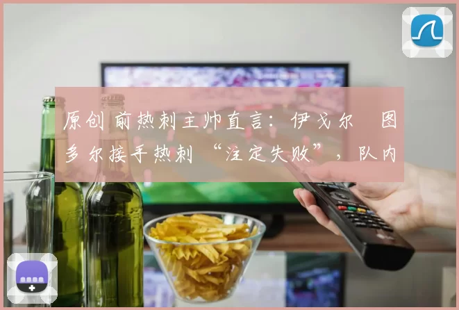 原创 前热刺主帅直言：伊戈尔・图多尔接手热刺 “注定失败”，队内氛围 “ toxic 至极”