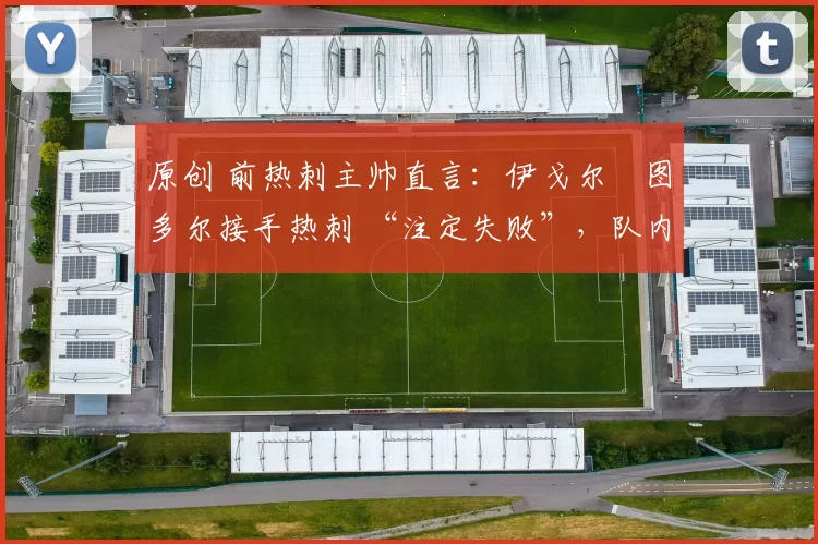 原创 前热刺主帅直言:伊戈尔・图多尔接手热刺 “注定失败”,队内氛围 “ toxic 至极”