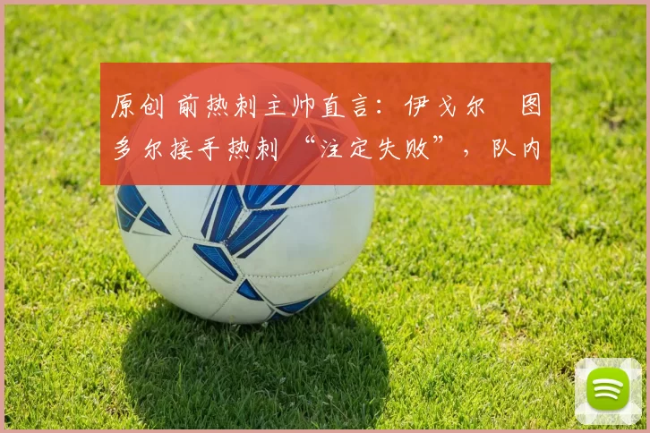 原创 前热刺主帅直言：伊戈尔・图多尔接手热刺 “注定失败”，队内氛围 “ toxic 至极”