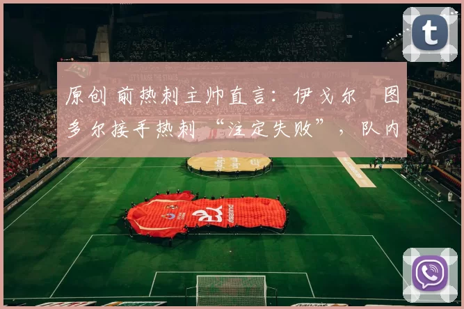 原创 前热刺主帅直言：伊戈尔・图多尔接手热刺 “注定失败”，队内氛围 “ toxic 至极”