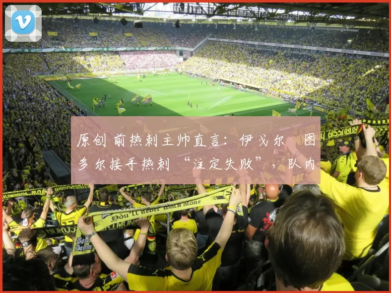 原创 前热刺主帅直言：伊戈尔・图多尔接手热刺 “注定失败”，队内氛围 “ toxic 至极”