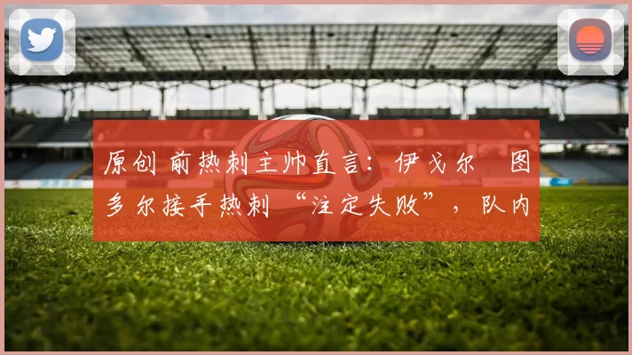 原创 前热刺主帅直言：伊戈尔・图多尔接手热刺 “注定失败”，队内氛围 “ toxic 至极”