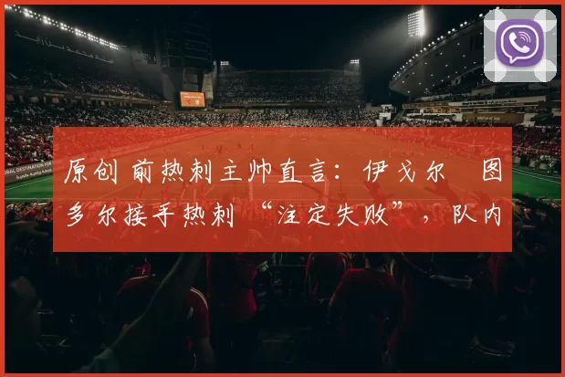 原创 前热刺主帅直言:伊戈尔・图多尔接手热刺 “注定失败”,队内氛围 “ toxic 至极”