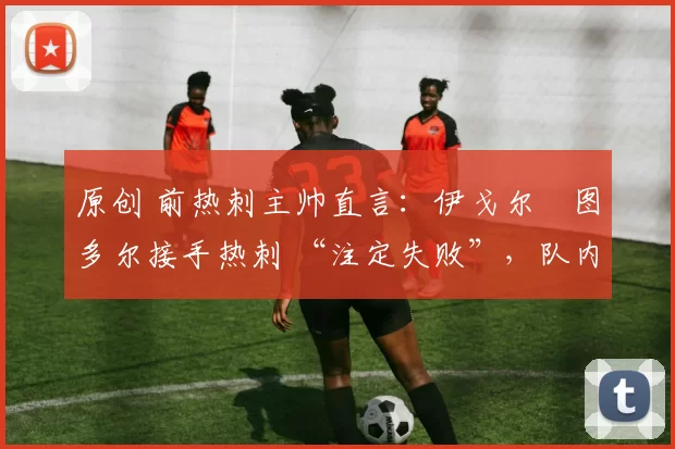 原创 前热刺主帅直言:伊戈尔・图多尔接手热刺 “注定失败”,队内氛围 “ toxic 至极”