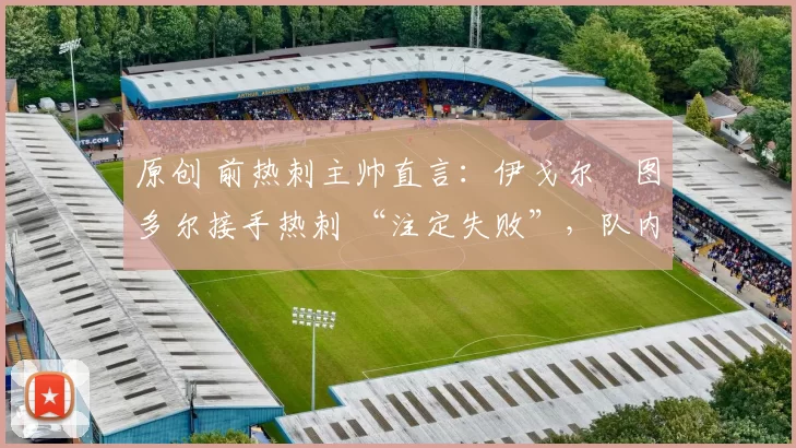 原创 前热刺主帅直言:伊戈尔・图多尔接手热刺 “注定失败”,队内氛围 “ toxic 至极”