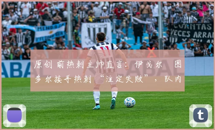 原创 前热刺主帅直言:伊戈尔・图多尔接手热刺 “注定失败”,队内氛围 “ toxic 至极”