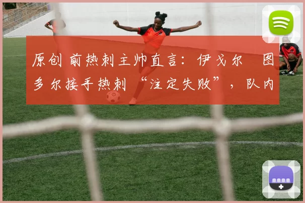原创 前热刺主帅直言：伊戈尔・图多尔接手热刺 “注定失败”，队内氛围 “ toxic 至极”