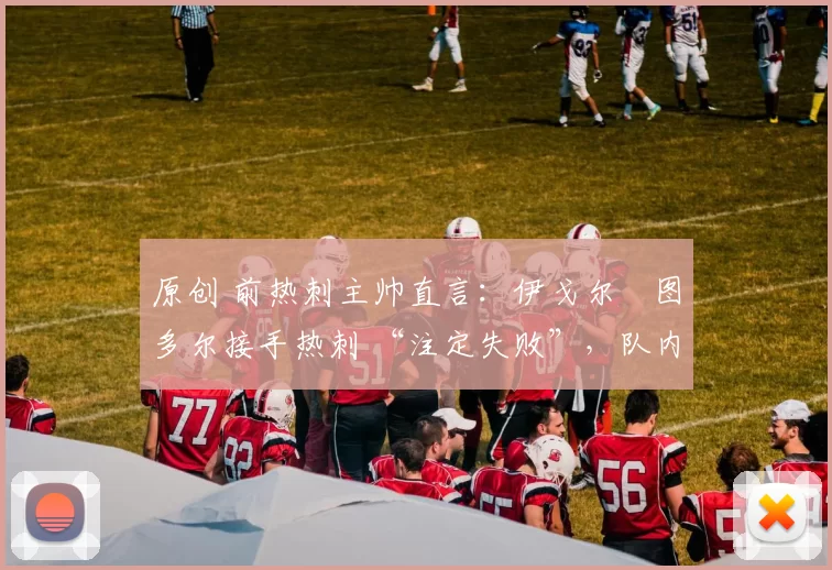 原创 前热刺主帅直言:伊戈尔・图多尔接手热刺 “注定失败”,队内氛围 “ toxic 至极”