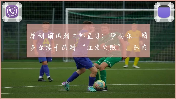 原创 前热刺主帅直言：伊戈尔・图多尔接手热刺 “注定失败”，队内氛围 “ toxic 至极”